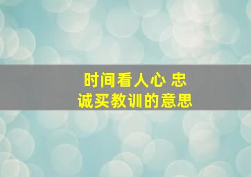 时间看人心 忠诚买教训的意思